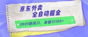 2025新风口，京东外卖全自动掘金，单窗口100+【揭秘】-轻创网
