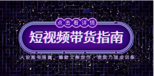 2025短视频带货指南，人设账号搭建，爆款文案创作，表现力速成训练-轻创网