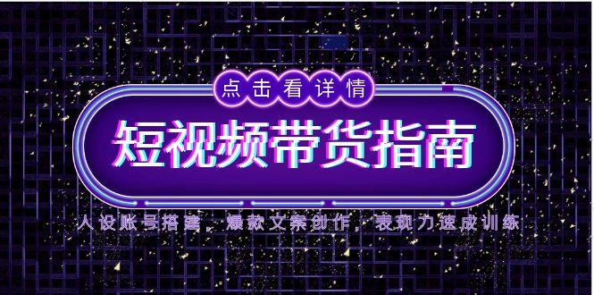 2025短视频带货指南，人设账号搭建，爆款文案创作，表现力速成训练-轻创网