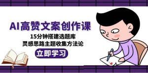 AI高赞文案创作课，15分钟搭建选题库，灵感思路主题收集方法论-轻创网