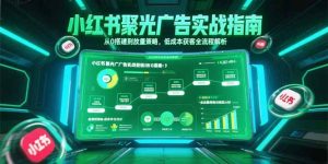 小红书聚光广告实战指南，从0搭建到放量策略，低成本获客全流程解析-轻创网