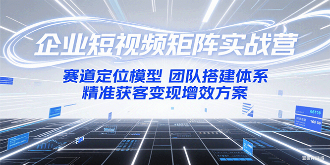 企业短视频矩阵实战营：赛道定位模型+团队搭建体系+精准获客变现增效方案-轻创网