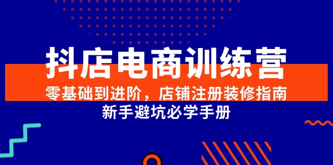 抖店电商训练营，零基础到进阶，店铺注册装修指南，新手避坑必学手册-轻创网