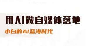 用AI做自媒体落地，适合新手快速入门与进阶，小白的AI蓝海时代-轻创网