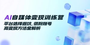 AI自媒体变现训练营，平台选择避坑，低粉账号高变现方法全解析-轻创网