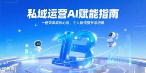 私域运营AI赋能指南，十倍效率成长心法，个人价值提升系统课-轻创网