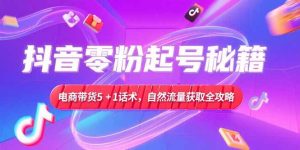 抖音零粉起号秘籍，电商带货5+1话术，自然流量获取实操流程-轻创网