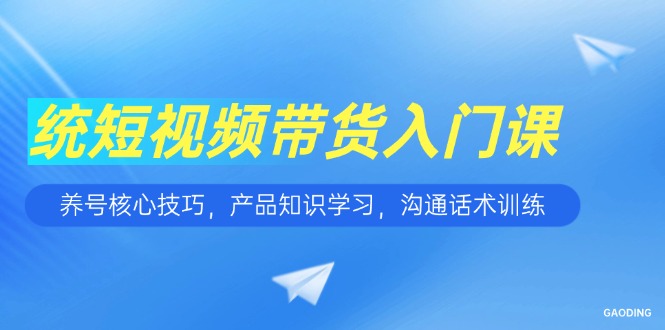 短视频带货入门课，养号核心技巧，产品知识学习，沟通话术训练-轻创网