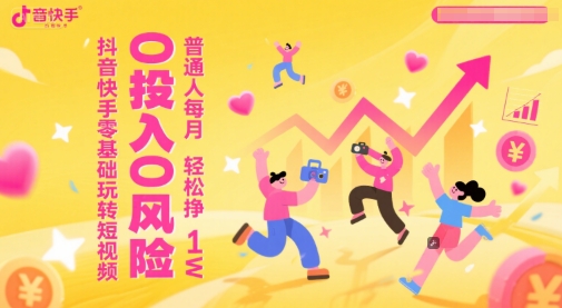 抖音快手零基础玩转短视频，0投入0风险，普通人每月轻松挣1W-轻创网