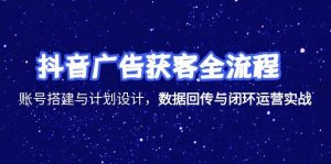 抖音广告获客全流程，账号搭建与计划设计，数据回传与闭环运营实战-轻创网