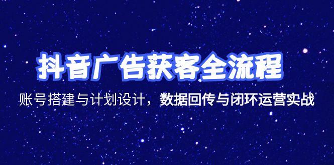 抖音广告获客全流程，账号搭建与计划设计，数据回传与闭环运营实战-轻创网