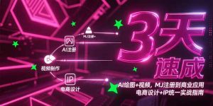 3天速成AI绘图+视频，MJ注册到商业应用，电商设计+IP统一实战指南-轻创网