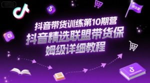 抖音带货训练第10期营，抖音精选联盟带货保姆级详细教程-轻创网