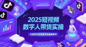 2025短视频数字人带货实操，抖音快手短视频带货最新教学-轻创网