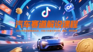 汽车赛道解说课程，2025年抖音新赛道玩法，可加入抖音伙伴计划，精选，签约独家-轻创网