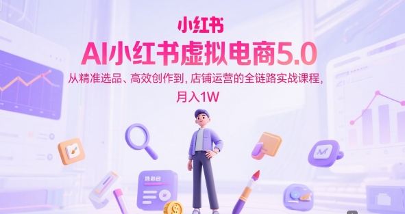 AI小红书虚拟电商5.0，从精准选品、高效创作到，店铺运营的全链路实战课程，月入1W(更新中)-轻创网