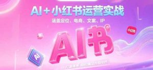 AI+小红书运营实战，涵盖定位、电商、文案、IP 打造等，轻松搞定内容创作-轻创网