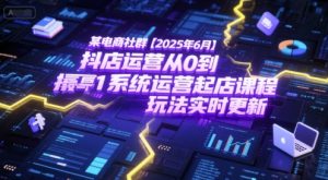 某电商社群【2025年6月】抖店运营从0到1系统运营起店课程,抖店最新玩法实时更新-轻创网