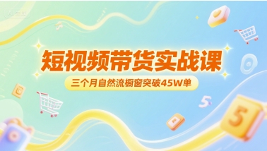 短视频带货实战课，三个月自然流橱窗突破45W单-轻创网