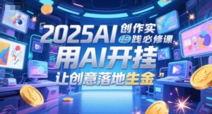 2025AI创作实践必修课，用AI开挂，让创意落地生金-轻创网
