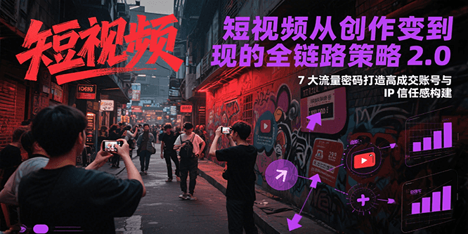 短视频从创作到变现的全链路策略2.0，7大流量密码构建IP信任感打造高成交账号-轻创网