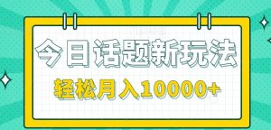 今日话题新玩法，零成本零门槛单条作品百万流量，月入10000+-轻创网