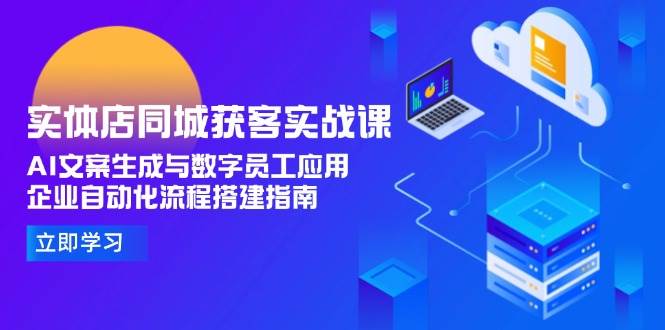 实体店同城获客实战课，AI文案生成与数字员工应用,企业自动化流程搭建指南-轻创网