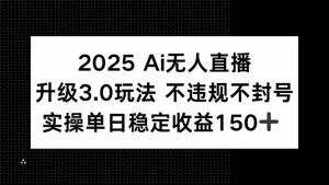 2025 AI无人直播升级3.0玩法，不违规 不封号，单日稳定收益150+-轻创网