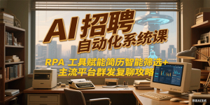 AI招聘自动化系统课，RPA工具赋能简历智能筛选+主流平台群发复聊全攻略-轻创网