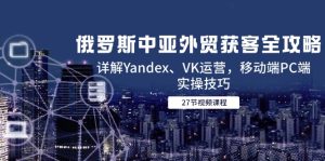 俄罗斯中亚外贸获客全攻略，详解Yandex、VK运营，移动端PC端实操技巧-轻创网