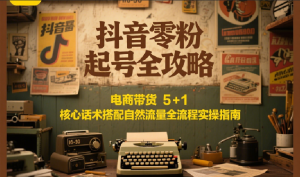 抖音零粉起号全攻略：电商带货 5+1 核心话术搭配自然流量全流程实操指南-轻创网