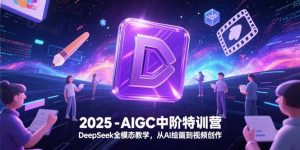 2025-AIGC中阶特训营，DeepSeek全模态教学，从AI绘画到视频创作-轻创网