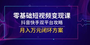 零基础短视频变现课,抖音快手双平台攻略,月入万元闭环方案-轻创网
