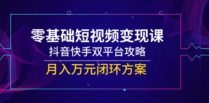 零基础短视频变现课，抖音快手双平台攻略，月入万元闭环方案-轻创网