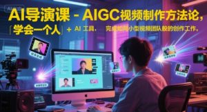 AI导演课-AIGC视频制作方法论，学会一个人+AI工具，完成如同小型视频团队般的创作工作，实现导演梦-轻创网