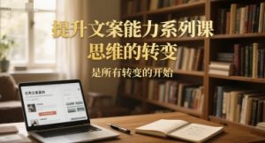 提升文案能力系列课，思维的转变，是所有转变的开始-轻创网