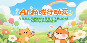 AI私域行动营：用智能工具搭建朋友圈营销体系让你成为高转化私域操盘手-轻创网