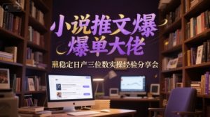 小说推文爆单大佬稳定日产三位数实操经验分享会-轻创网