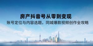 房产抖音号从零到变现，账号定位与内容选题，同城爆款视频创作全攻略-轻创网