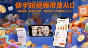 快手短视频带货从0-1实操课，零粉丝起步，每天花2小时也能日入1k+-轻创网