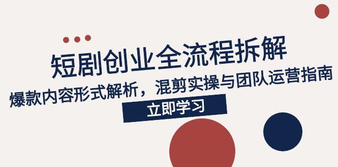 2025短剧创业全流程拆解，爆款内容形式解析，混剪实操与团队运营指南-轻创网