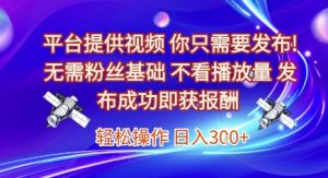 平台提供视频,你只需要发布, 无需粉丝基础,不看播放量,发布成功即获报酬,日入3张【揭秘】-轻创网