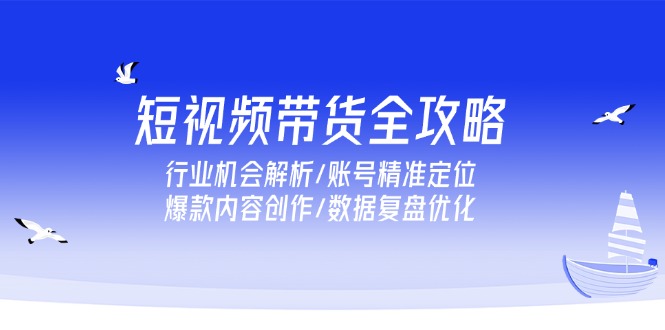 短视频带货全攻略，行业机会解析/账号精准定位/爆款内容创作/数据复盘优化-轻创网