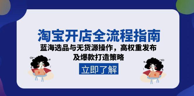 淘宝开店全流程指南，蓝海选品与无货源操作，高权重发布及爆款打造策略-轻创网