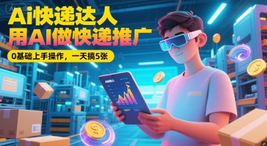 Ai快递达人，用AI做快递推广，0基础上手操作，一天搞5张-轻创网