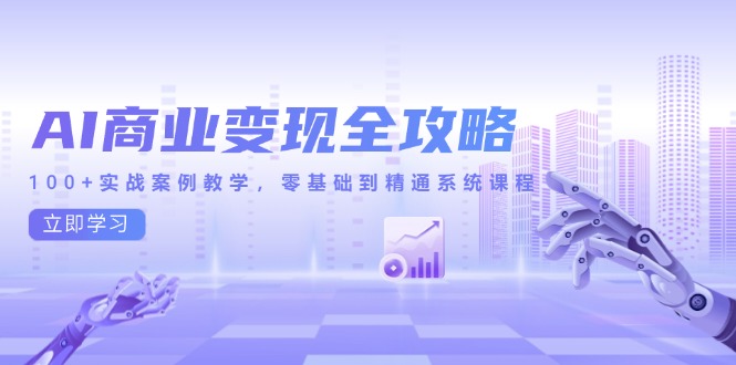 AI商业变现全攻略，100+实战案例教学，零基础到精通系统课程-轻创网