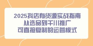 2025抖店有货源实战指南，从选品到千川推广，可直接复制的运营模式-轻创网