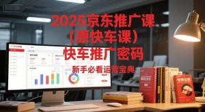 2025京东推广课(原快车课)解锁京东快车推广密码，新手必看运营宝典-轻创网