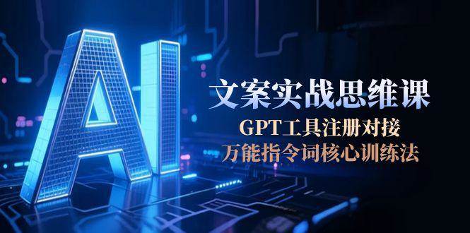 AI文案实战思维课,GPT工具注册对接,万能指令词核心训练法-轻创网