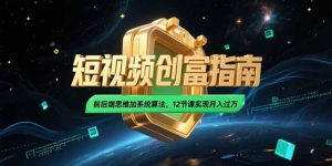 2025短视频创富指南,前后端思维加系统算法,12节课实现月入过万-轻创网